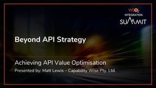 INTEGRATION SUMMIT 2019
Beyond API Strategy
Achieving API Value Optimisation
Presented by: Matt Lewis – Capability Wise Pty. Ltd.
INTEGRATION
 