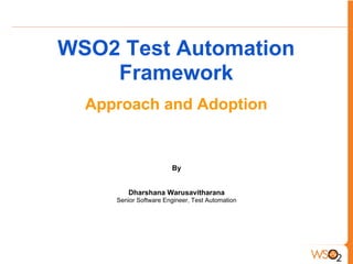 WSO2 Test Automation
Framework
Approach and Adoption
By
Dharshana Warusavitharana
Senior Software Engineer, Test Automation
 