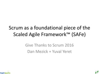 Scrum as a foundational piece of the
Scaled Agile Framework™ (SAFe)
Give Thanks to Scrum 2016
Dan Mezick + Yuval Yeret
 