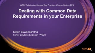 Dealing with Common Data
Requirements in your Enterprise
Nipun Suwandaratna
Senior Solutions Engineer - WSO2
WSO2 Solution Architecture Best Practices Webinar Series - 2016
 