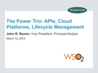 The Power Trio: APIs, Cloud
Platforms, Lifecycle Management
John R. Rymer, Vice President, Principal Analyst
March 13, 2014
 