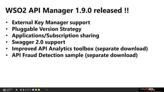 WSO2 API Manager 1.9.0 released !!
17
• External Key Manager support
• Pluggable Version Strategy
• Applications/Subscription sharing
• Swagger 2.0 support
• Improved API Analytics toolbox (separate download)
• API Fraud Detection sample (separate download)
 