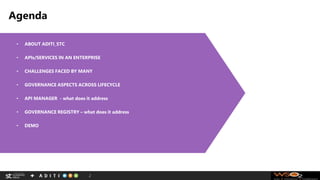 Agenda
2
• ABOUT ADITI_STC
• APIs/SERVICES IN AN ENTERPRISE
• CHALLENGES FACED BY MANY
• GOVERNANCE ASPECTS ACROSS LIFECYCLE
• API MANAGER - what does it address
• GOVERNANCE REGISTRY – what does it address
• DEMO
 