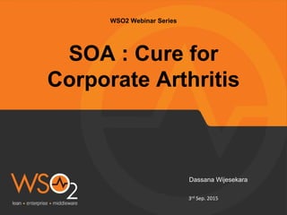 WSO2 Webinar Series
SOA : Cure for
Corporate Arthritis
	
  	
  	
  	
  	
  	
  	
  	
  	
  	
  	
  	
  	
  	
  	
  Dassana Wijesekara
	
  
	
  	
  	
  	
  	
  	
  	
  	
  	
  	
  	
  	
  	
  	
  	
  	
  	
  	
  	
  	
  	
  	
  	
  	
  	
  	
  	
  	
  	
  	
  	
  	
  	
  	
  	
  	
  	
  	
  	
  	
  	
  	
  	
  	
  	
  	
  	
  	
  	
  	
  	
  	
  	
  	
  	
  	
  	
  	
  	
  	
  	
  	
  	
  	
  	
  	
  	
  	
  	
  	
  	
  	
  	
  	
  	
  	
  	
  	
  	
  	
  	
  	
  	
  	
  	
  	
  	
  	
  	
  	
  	
  	
  	
  	
  	
  	
  	
  	
  	
  	
  3rd	
  Sep.	
  2015	
  
 
