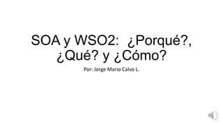 SOA y WSO2:
¿Porqué?, ¿Qué? y
¿Cómo?
Por: Jorge Mario Calvo L.

 