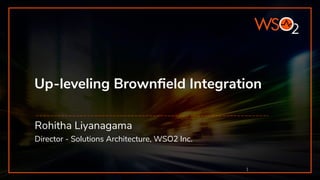 Up-leveling Brownﬁeld Integration
Rohitha Liyanagama
Director - Solutions Architecture, WSO2 Inc.
1
 