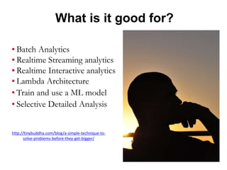What is it good for?
▪ Batch Analytics
▪ Realtime Streaming analytics
▪ Realtime Interactive analytics
▪ Lambda Architecture
▪ Train and use a ML model
▪ Selective Detailed Analysis
http://tinybuddha.com/blog/a-simple-technique-to-
solve-problems-before-they-get-bigger/
 