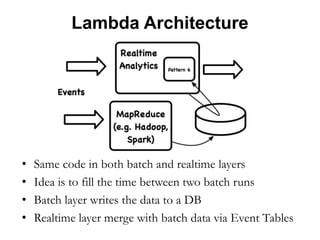Lambda Architecture
• Same code in both batch and realtime layers
• Idea is to fill the time between two batch runs
• Batch layer writes the data to a DB
• Realtime layer merge with batch data via Event Tables
 