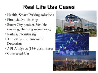 Real Life Use Cases
▪ Health, Smart Parking solutions
▪ Financial Monitoring
▪ Smart City project, Vehicle
tracking, Building monitoring
▪ Railway monitoring
▪ Throttling and Anomaly
Detection
▪ API Analytics (13+ customers)
▪ Connected Car
 