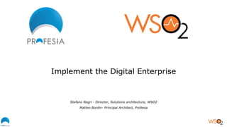 Implement the Digital Enterprise
Stefano Negri - Director, Solutions architecture, WSO2
Matteo Bordin- Principal Architect, Profesia
 
