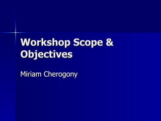 Workshop Scope & Objectives  Miriam Cherogony 