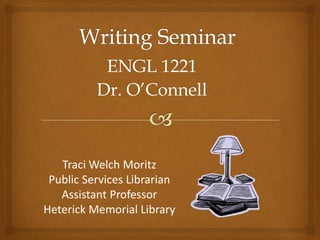 ENGL 1221
          Dr. O’Connell



   Traci Welch Moritz
 Public Services Librarian
   Assistant Professor
Heterick Memorial Library
 
