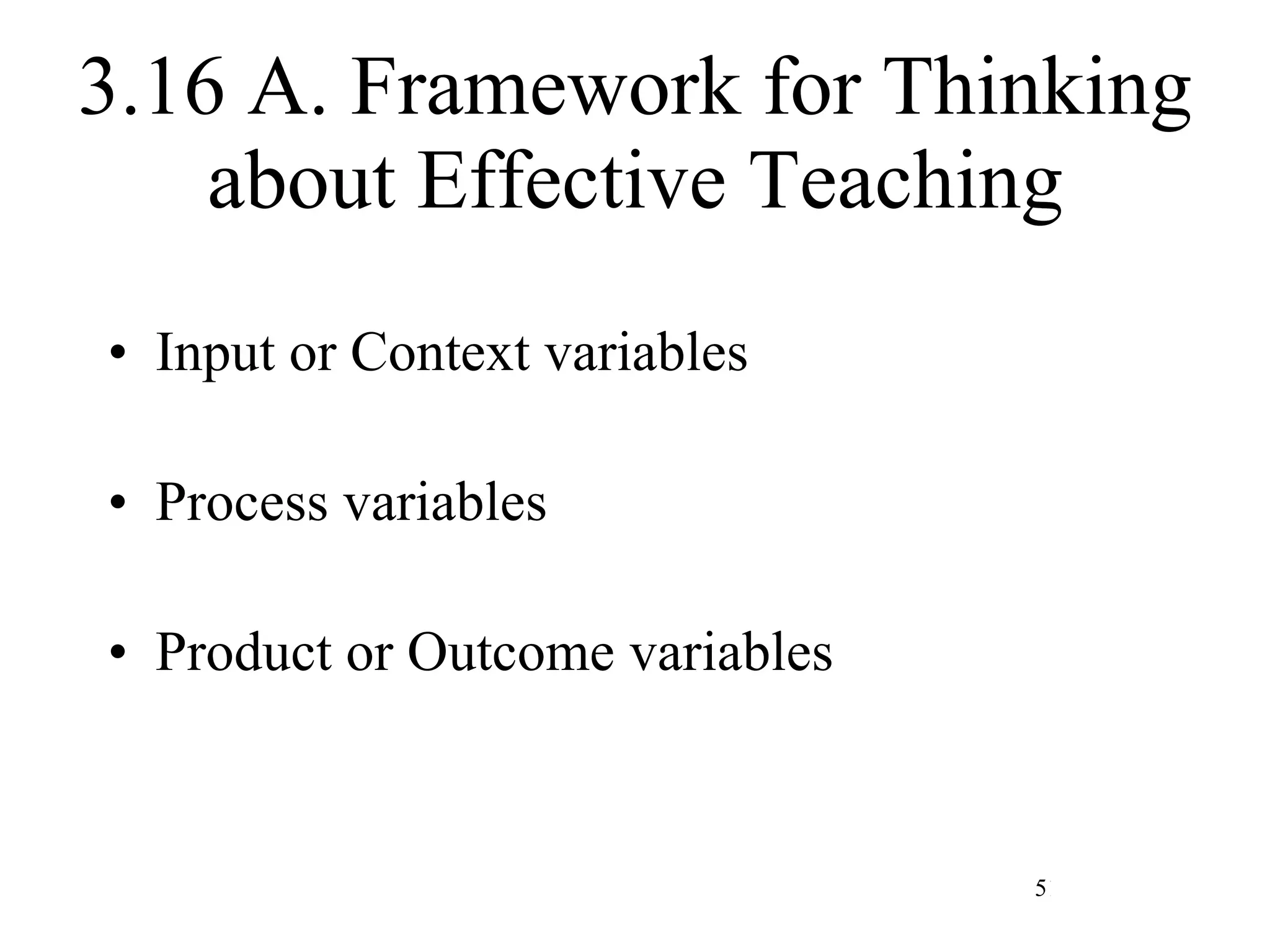 3.16 A. Framework for Thinking about Effective Teaching Input or Context variables Process variables Product or Outcome variables 