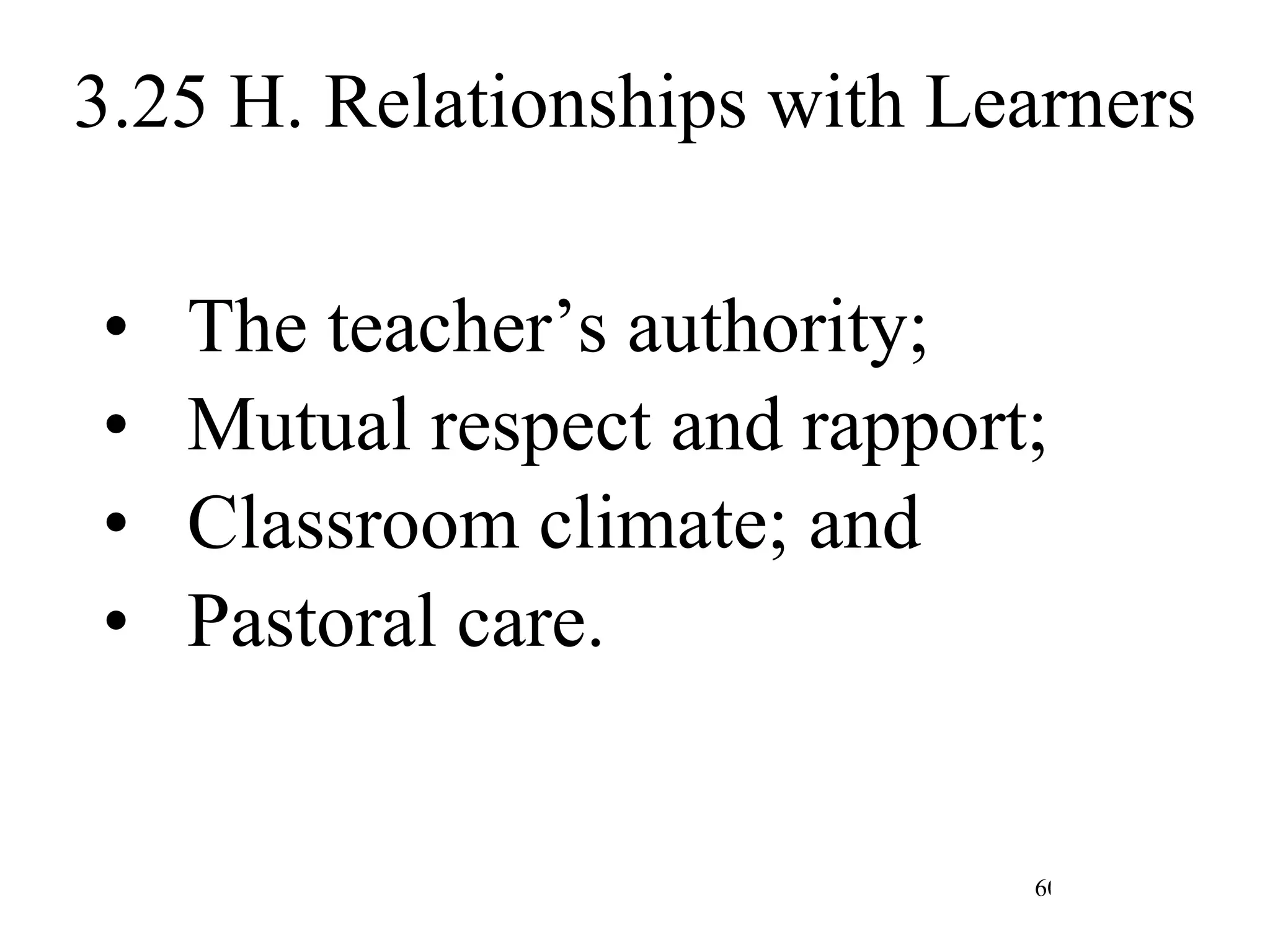 3.25 H. Relationships with Learners The teacher’s authority; Mutual respect and rapport; Classroom climate; and Pastoral care. 