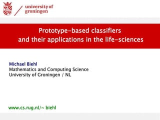 Michael Biehl
Mathematics and Computing Science
University of Groningen / NL
Prototype-based classifiers
and their applications in the life-sciences
www.cs.rug.nl/~ biehl
 