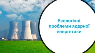 Екологічні
проблеми ядерної
енергетики
 