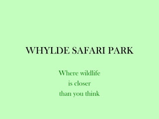 WHYLDE SAFARI PARK
Where wildlife
is closer
than you think
 