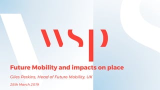 Future Mobility and impacts on place
Giles Perkins, Head of Future Mobility, UK
28th March 2019
 