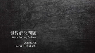 世界解決問題
World Solving Problem
2021/05/08
Toshiki Takahashi
 