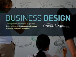 BUSINESS DESIGNO Design como ferramenta de gestão e
desenvolvimento de novas estratégias de
produtos, serviços e processos
 