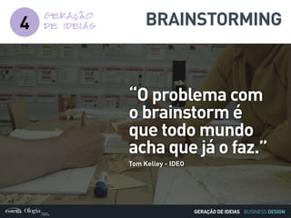 BUSINESS DESIGN
4 BRAINSTORMING
“O problema com
o brainstorm é
que todo mundo
acha que já o faz.”
Tom Kelley - IDEO
GERAÇÃO DE IDEIAS
GERAÇÃO
DE IDEIAS
 