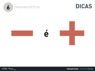 BUSINESS DESIGN
6 PRESENTATION
é
PRESENTATION
DICAS
 