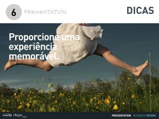 BUSINESS DESIGN
6 PRESENTATION
Proporcione uma
experiência
memorável.
Proporcione uma
experiência
memorável.
PRESENTATION
DICAS
 