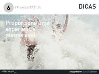 BUSINESS DESIGN
Proporcione uma
experiência
memorável.
6 PRESENTATION
PRESENTATION
DICAS
 