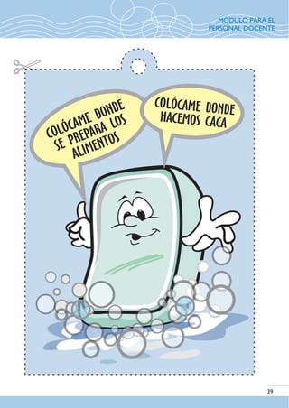 39
COLÓCAME DONDE
SE PREPARA LOS
ALIMENTOSCOLÓCAME DONDE
SE PREPARA LOS
ALIMENTOS
COLÓCAME DONDE
HACEMOS CACA
COLÓCAME DONDE
HACEMOS CACA
MÓDULO PARA EL
PERSONAL DOCENTE
 