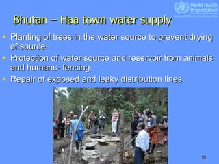 Bhutan – Haa town water supply Planting of trees in the water source to prevent drying of source Protection of water source and reservoir from animals and humans- fencing  Repair of exposed and leaky distribution lines 