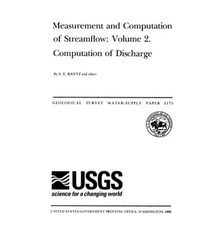Measurement and Computation 
of Streamflow: Volume 2. 
Computation of Discharge 
By S. E. RANTZ and others 
GEOLOGICAL SURVEY WATER-SUPPLY PAPER 2175 
UNITED STATES GOVERNMENT PRINTING OFFICE, WASHINGTON: 1982 
 