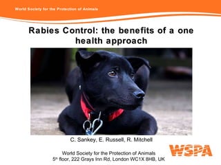 Rabies Control: the benefits of a one health approach C. Sankey, E. Russell, R. Mitchell World Society for the Protection of Animals 5 th  floor, 222 Grays Inn Rd, London WC1X 8HB, UK 