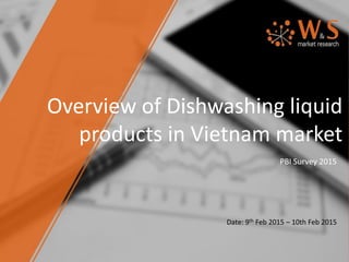 Overview of Dishwashing liquid
products in Vietnam market
PBI Survey 2015
Date: 9th Feb 2015 – 10th Feb 2015
 