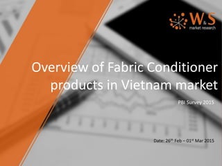 Overview of Fabric Conditioner
products in Vietnam market
PBI Survey 2015
Date: 26th Feb – 01st Mar 2015
 