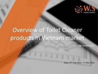Overview of Toilet Cleaner
products in Vietnam market
PBI Survey 2015
Date: 27th Feb 2015 – 1st Mar 2015
 
