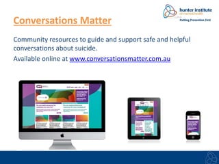 Conversations Matter 
Community resources to guide and support safe and helpful 
conversations about suicide. 
Available online at www.conversationsmatter.com.au 
 