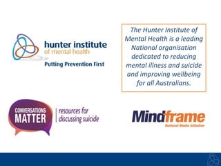 The Hunter Institute of 
Mental Health is a leading 
National organisation 
dedicated to reducing 
mental illness and suicide 
and improving wellbeing 
for all Australians. 
 