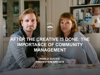 AFTER THE CREATIVE IS DONE: THE
IMPORTANCE OF COMMUNITY
MANAGEMENT
WORLD SUICIDE
PREVENTION DAY 2016
 