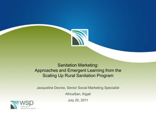 Sanitation Marketing:
Approaches and Emergent Learning from the
   Scaling Up Rural Sanitation Program

Jacqueline Devine, Senior Social Marketing Specialist
                  AfricaSan, Kigali
                   July 20, 2011
 
