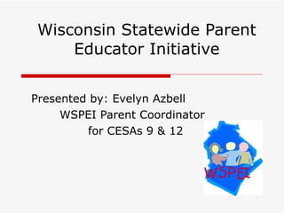 Wisconsin Statewide Parent Educator Initiative Presented by: Evelyn Azbell  WSPEI Parent Coordinator for CESAs 9 & 12 