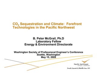 CO2 Sequestration and Climate: Forefront
Technologies in the Pacific Northwest


             B. Peter McGrail, Ph.D
               Laboratory Fellow
        Energy & Environment Directorate

Washington Society of Professional Engineer’s Conference
                  Seattle, Washington
                      May 15, 2009
 