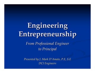 Engineering
Entrepreneurship
  From Professional Engineer
         to Principal

 Presented by J. Mark D’Amato, P.E, S.E
             DCI Engineers
 