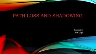 PATH LOSS AND SHADOWING
Presented by
Yash Gupta
A presentation on
 