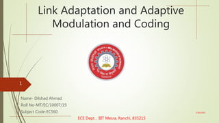 Link Adaptation and Adaptive
Modulation and Coding
Name- Dilshad Ahmad
Roll No-MT/EC/10007/19
Subject Code-EC560
ECE Dept. , BIT Mesra, Ranchi, 835215
5/30/2020
1
 