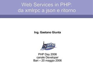 Web Services in PHP:
da xmlrpc a json e ritorno
Ing. Gaetano Giunta
PHP Day 2006
canale Developer
Bari – 20 maggio 2006
 
