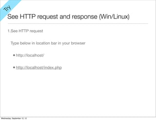 y
Tr

      See HTTP request and response (Win/Linux)

      1.See HTTP request


          Type below in location bar in your browser


            • http://localhost/

            • http://localhost/index.php




Wednesday, September 12, 12
 