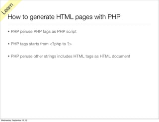 rn
   a
Le

      How to generate HTML pages with PHP

      • PHP peruse PHP tags as PHP script


      • PHP tags starts from <?php to ?>


      • PHP peruse other strings includes HTML tags as HTML document




Wednesday, September 12, 12
 