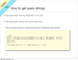 rn
   a
Le

         y
                     How to get query strings
      Tr


      • Get parameter from $_REQUEST or $_GET


      • Get parameter values with parameter keys


          http://localhost/hello_world.php?string1=Hello&string2=World



             <?php
             $str1 = htmlspecialchars($_REQUEST['string1'], ENT_QUOTES, 'UTF-8');
             $str2 = htmlspecialchars($_REQUEST['string2'], ENT_QUOTES, 'UTF-8');
             echo str1;
             echo str2;
             ?>
             <h1><?php echo str1; ?> <?php echo str2; ?></h1>




Wednesday, September 12, 12
 