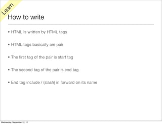 rn
   a
Le

      How to write

      • HTML is written by HTML tags


      • HTML tags basically are pair


      • The ﬁrst tag of the pair is start tag


      • The second tag of the pair is end tag


      • End tag include / (slash) in forward on its name




Wednesday, September 12, 12
 