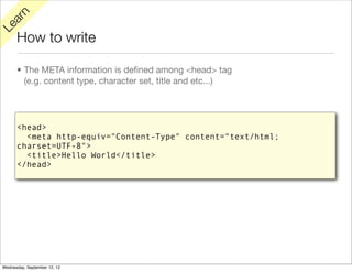 rn
   a
Le

      How to write

      • The META information is deﬁned among <head> tag
        (e.g. content type, character set, title and etc...)




      <head>
        <meta http-equiv="Content-Type" content="text/html;
      charset=UTF-8">
        <title>Hello World</title>
      </head>




Wednesday, September 12, 12
 